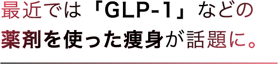 最近では「GLP-1」などの薬剤を使った痩身が話題に。